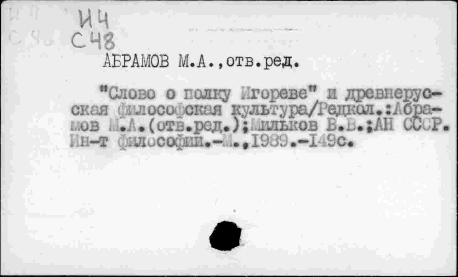 ﻿им
с 48
АБРАМОВ М.А.,отв.ред.
"Слово о полку 11гореве” и древнерусская философская культура/Редкол. :Абра-иов . .А.(отв.ред.); .ллысов Б.ъ.;АН СССР, Ин-т философии.- 1989.-149с.